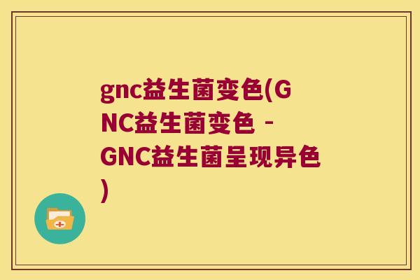 gnc益生菌变色(GNC益生菌变色 - GNC益生菌呈现异色)