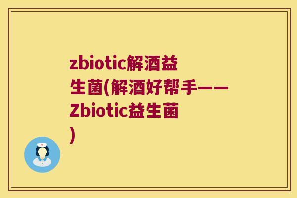 zbiotic解酒益生菌(解酒好帮手——Zbiotic益生菌)