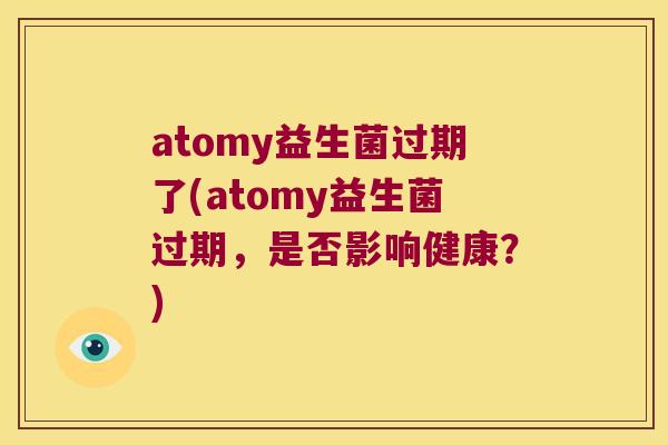 atomy益生菌过期了(atomy益生菌过期,是否影响健康?) atomy益生菌过期了(atomy益生菌过期,是否影响健康?)