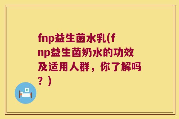 fnp益生菌水乳(fnp益生菌奶水的功效及适用人群，你了解吗？)
