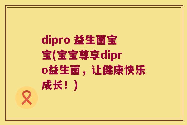 dipro 益生菌宝宝(宝宝尊享dipro益生菌,让健康快乐成长!) dipro 益生菌宝宝(宝宝尊享dipro益生菌,让健康快乐成长!)