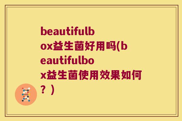 beautifulbox益生菌好用吗(beautifulbox益生菌使用效果如何？)