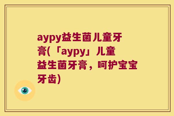 aypy益生菌儿童牙膏(「aypy」儿童益生菌牙膏，呵护宝宝牙齿)