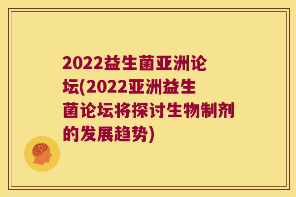 2022益生菌亚洲论坛(2022亚洲益生菌论坛将探讨生物制剂的发展趋势) 2022益生菌亚洲论坛(2022亚洲益生菌论坛将探讨生物制剂的发展趋势)