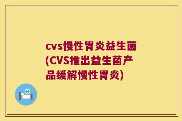 cvs慢性胃炎益生菌(CVS推出益生菌产品缓解慢性胃炎)
