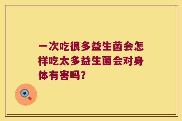 一次吃很多益生菌会怎样吃太多益生菌会对身体有害吗？