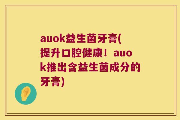 auok益生菌牙膏(提升口腔健康！auok推出含益生菌成分的牙膏)