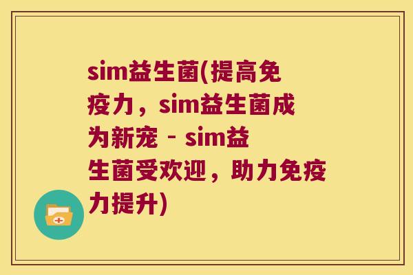 sim益生菌(提高免疫力，sim益生菌成为新宠 - sim益生菌受欢迎，助力免疫力提升)