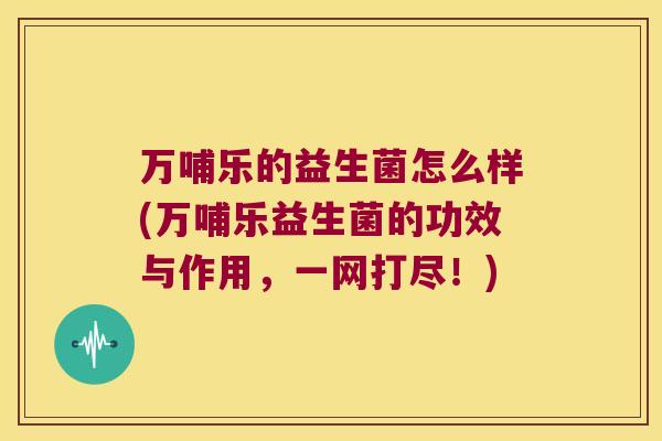 万哺乐的益生菌怎么样(万哺乐益生菌的功效与作用,一网打尽!) 万哺乐的益生菌怎么样(万哺乐益生菌的功效与作用,一网打尽!)