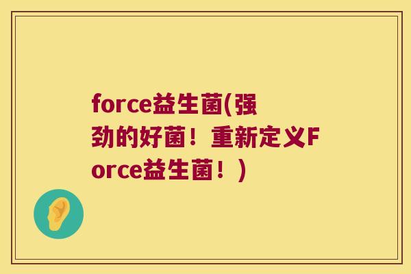 force益生菌(强劲的好菌！重新定义Force益生菌！)