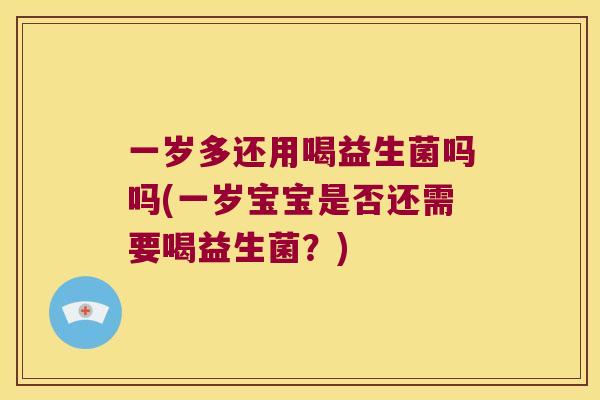 一岁多还用喝益生菌吗吗(一岁宝宝是否还需要喝益生菌？)