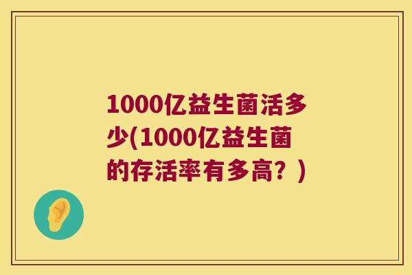 1000亿益生菌活多少(1000亿益生菌的存活率有多高？)