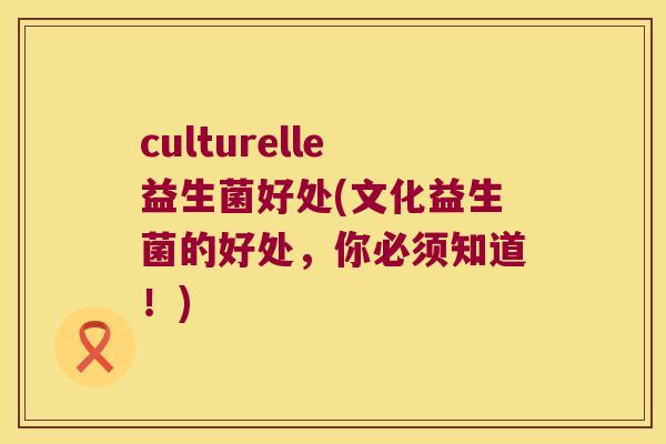culturelle益生菌好处(文化益生菌的好处，你必须知道！)
