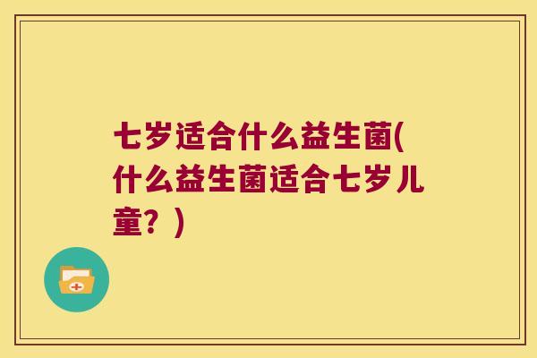 七岁适合什么益生菌(什么益生菌适合七岁儿童？)