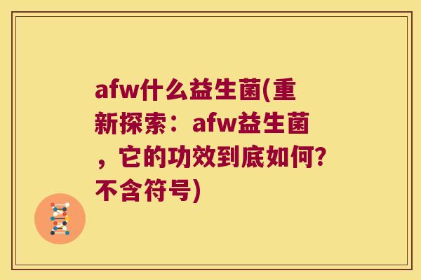 afw什么益生菌(重新探索：afw益生菌，它的功效到底如何？不含符号)