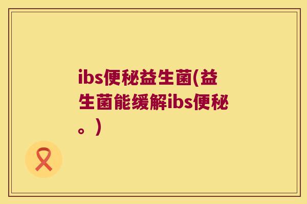 ibs便秘益生菌(益生菌能缓解ibs便秘。)