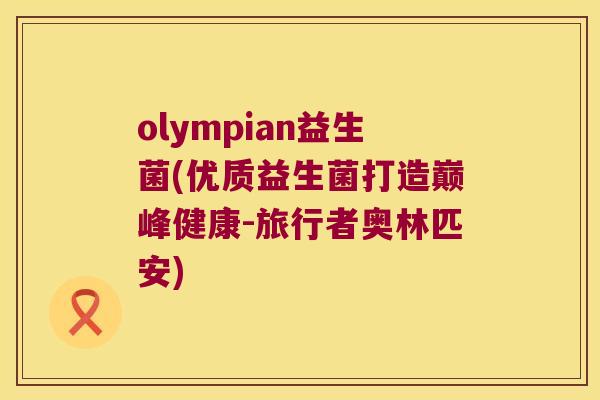 olympian益生菌(优质益生菌打造巅峰健康-旅行者奥林匹安)