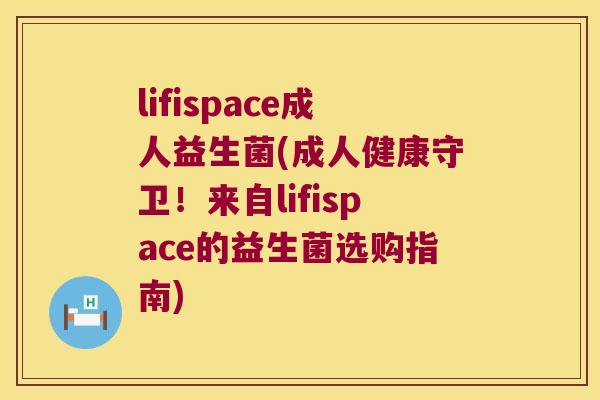 lifispace成人益生菌(成人健康守卫！来自lifispace的益生菌选购指南)