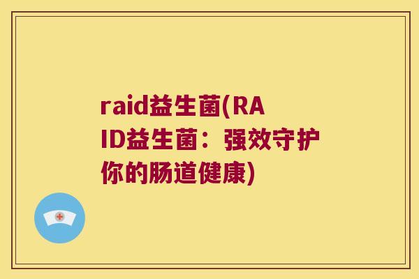 raid益生菌(RAID益生菌：强效守护你的肠道健康)