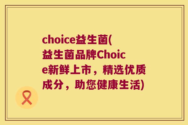 choice益生菌(益生菌品牌Choice新鲜上市，精选优质成分，助您健康生活)