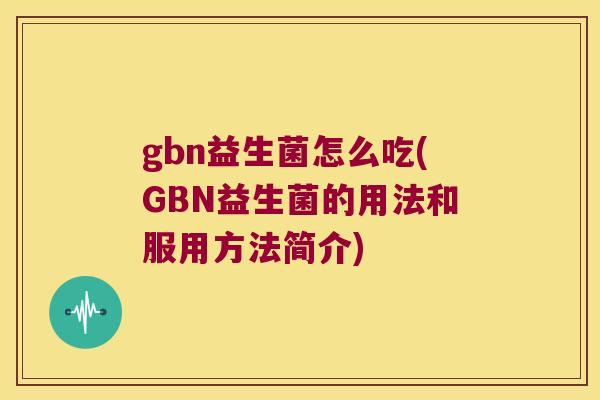 gbn益生菌怎么吃(GBN益生菌的用法和服用方法简介)