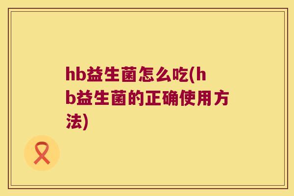 hb益生菌怎么吃(hb益生菌的正确使用方法)