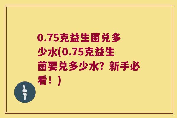 0.75克益生菌兑多少水(0.75克益生菌要兑多少水？新手必看！)