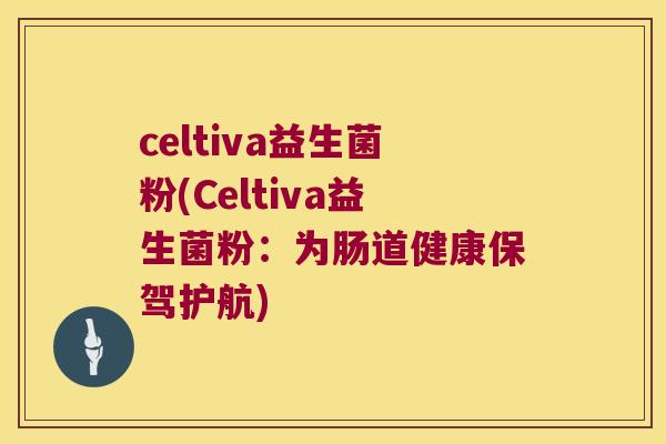 celtiva益生菌粉(Celtiva益生菌粉：为肠道健康保驾护航)