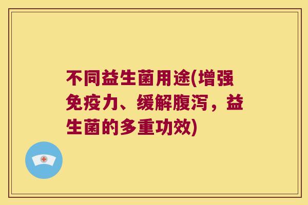 不同益生菌用途(增强力、缓解,益生菌的多重功效) 不同益生菌用途(增强力、缓解,益生菌的多重功效)