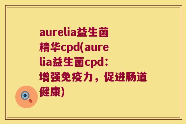 aurelia益生菌精华cpd(aurelia益生菌cpd：增强免疫力，促进肠道健康)