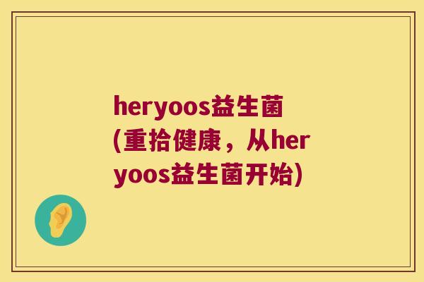 heryoos益生菌(重拾健康，从heryoos益生菌开始)