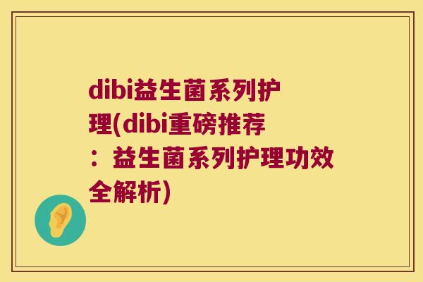 dibi益生菌系列护理(dibi重磅推荐:益生菌系列护理功效全解析) dibi益生菌系列护理(dibi重磅推荐:益生菌系列护理功效全解析)