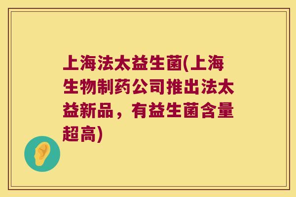 上海法太益生菌(上海生物制药公司推出法太益新品，有益生菌含量超高)