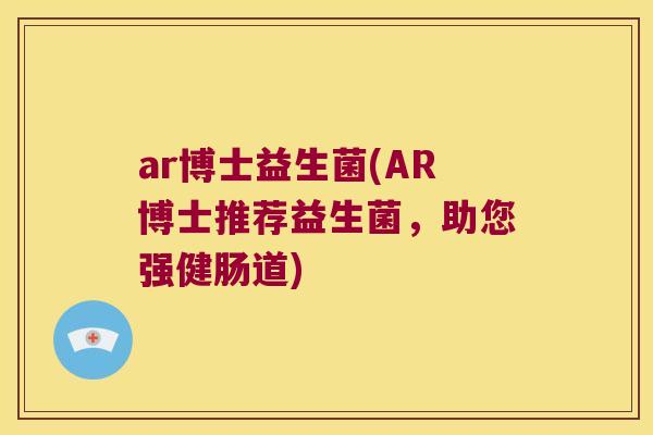 ar博士益生菌(AR博士推荐益生菌,助您强健肠道) ar博士益生菌(AR博士推荐益生菌,助您强健肠道)