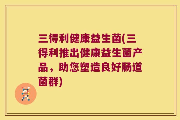 三得利健康益生菌(三得利推出健康益生菌产品，助您塑造良好肠道菌群)
