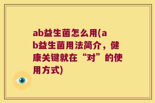 ab益生菌怎么用(ab益生菌用法简介，健康关键就在“对”的使用方式)