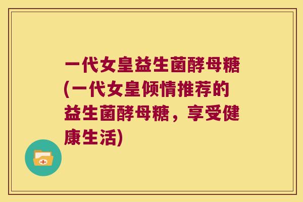 一代女皇益生菌酵母糖(一代女皇倾情推荐的益生菌酵母糖，享受健康生活)