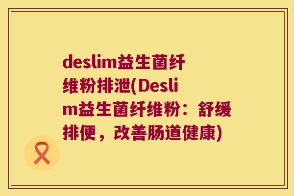 deslim益生菌纤维粉排泄(Deslim益生菌纤维粉：舒缓排便，改善肠道健康)