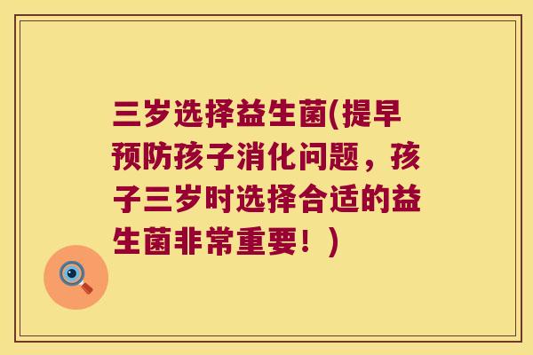 三岁选择益生菌(提早预防孩子消化问题，孩子三岁时选择合适的益生菌非常重要！)