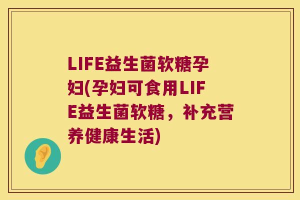 LIFE益生菌软糖孕妇(孕妇可食用LIFE益生菌软糖,补充营养健康生活) LIFE益生菌软糖孕妇(孕妇可食用LIFE益生菌软糖,补充营养健康生活)