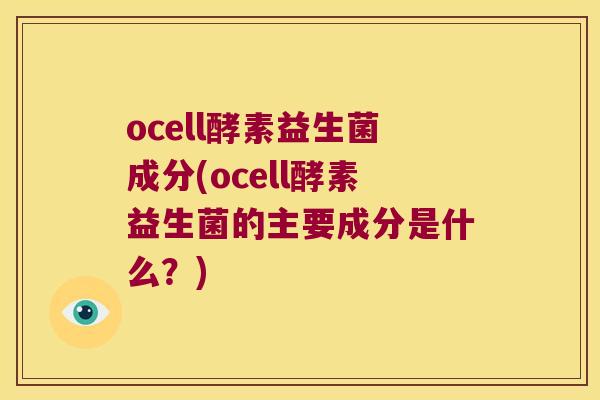 ocell酵素益生菌成分(ocell酵素益生菌的主要成分是什么？)