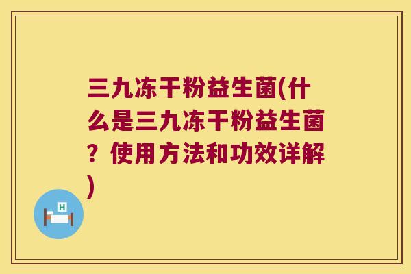 三九冻干粉益生菌(什么是三九冻干粉益生菌？使用方法和功效详解)