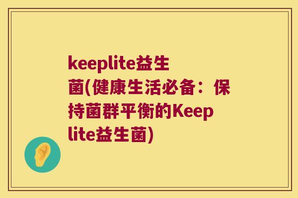 keeplite益生菌(健康生活必备：保持菌群平衡的Keeplite益生菌)