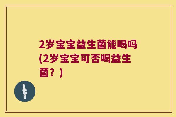 2岁宝宝益生菌能喝吗(2岁宝宝可否喝益生菌？)