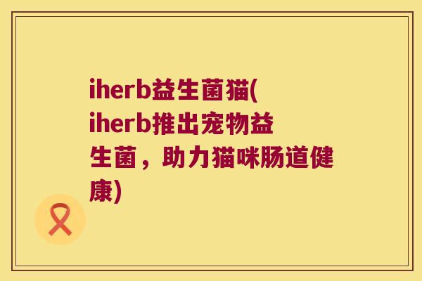 iherb益生菌猫(iherb推出宠物益生菌,助力猫咪肠道健康) iherb益生菌猫(iherb推出宠物益生菌,助力猫咪肠道健康)