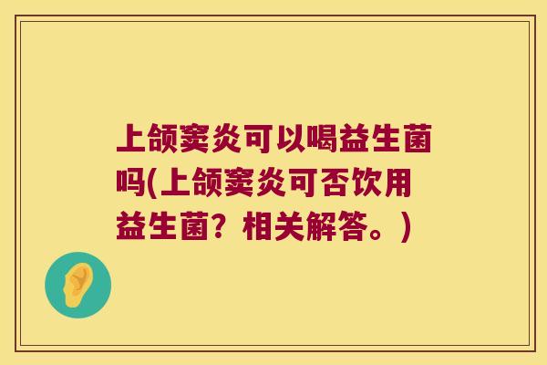 上颌窦炎可以喝益生菌吗(上颌窦炎可否饮用益生菌？相关解答。)