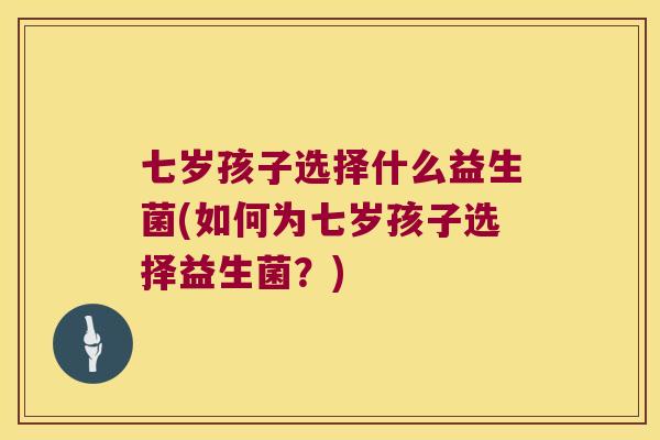 七岁孩子选择什么益生菌(如何为七岁孩子选择益生菌？)