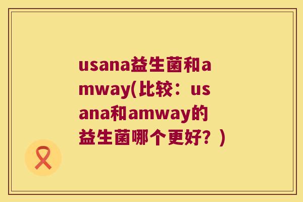 usana益生菌和amway(比较：usana和amway的益生菌哪个更好？)