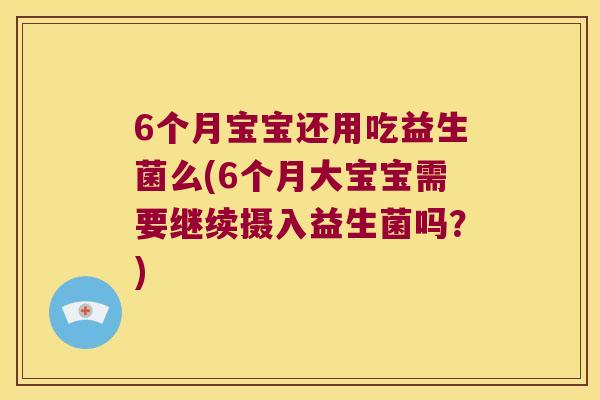 6个月宝宝还用吃益生菌么(6个月大宝宝需要继续摄入益生菌吗？)