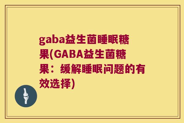 gaba益生菌睡眠糖果(GABA益生菌糖果：缓解睡眠问题的有效选择)